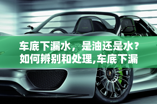 车底下漏水，是油还是水？如何辨别和处理,车底下漏水是油还是水