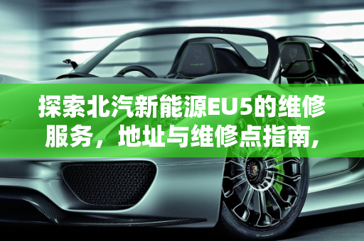 探索北汽新能源EU5的维修服务，地址与维修点指南,北汽新能源eu5一般去哪维修，北汽新能源地址