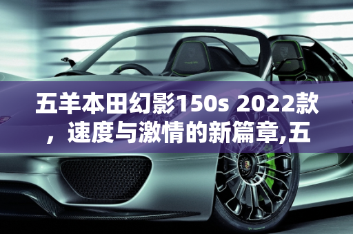 五羊本田幻影150s 2022款，速度与激情的新篇章,五羊本田幻影150s2022款最高时速，本田机车2022新款车型