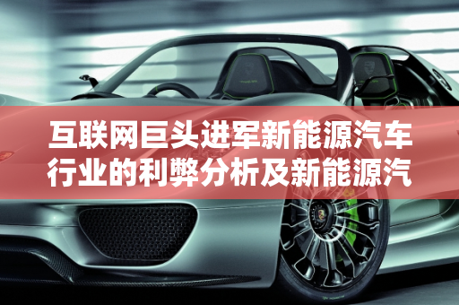 互联网巨头进军新能源汽车行业的利弊分析及新能源汽车的互联化趋势,互联网进军新能源汽车行业的利弊，新能源汽车的互联化