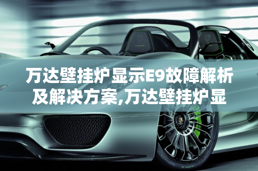 万达壁挂炉显示E9故障解析及解决方案,万达壁挂炉显示e9怎么回事