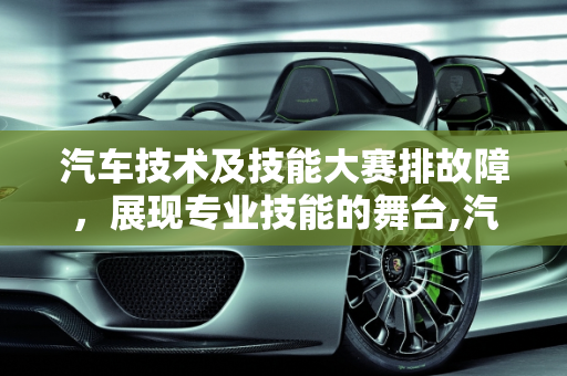 汽车技术及技能大赛排故障，展现专业技能的舞台,汽车技术及技能大赛排故障,汽车技术及技能大赛排故障