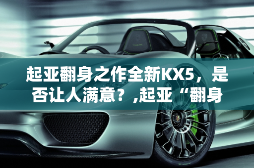 起亚翻身之作全新KX5，是否让人满意？,起亚“翻身之作”全新KX5，是否让人满意