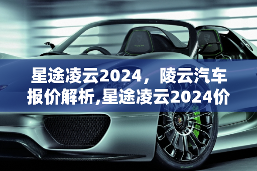 星途凌云2024，陵云汽车报价解析,星途凌云2024价格,陵云汽车报价