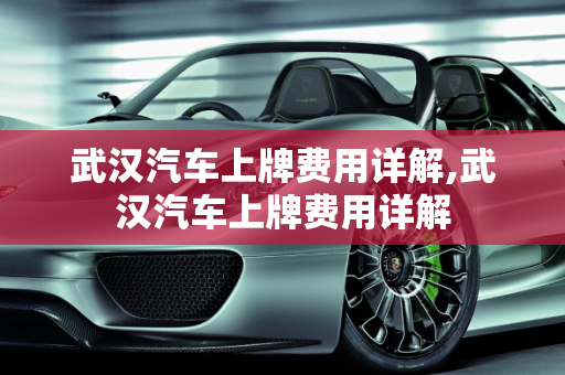 武汉汽车上牌费用详解,武汉汽车上牌费用详解