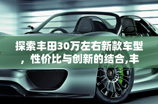 探索丰田30万左右新款车型，性价比与创新的结合,丰田30万左右新款车型有哪些