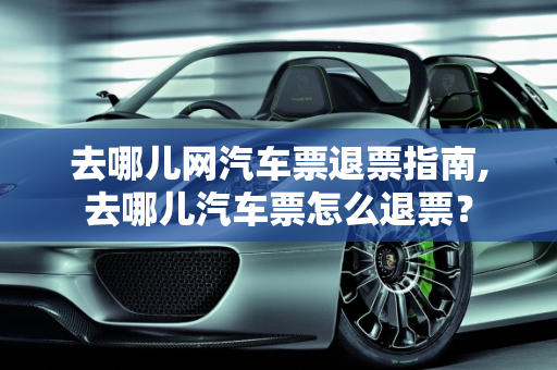 去哪儿网汽车票退票指南,去哪儿汽车票怎么退票？