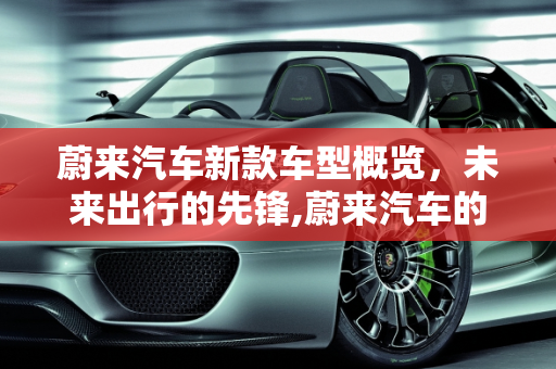 蔚来汽车新款车型概览，未来出行的先锋,蔚来汽车的新款车型有哪些