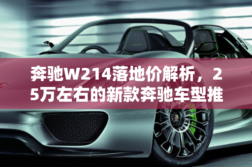 奔驰W214落地价解析，25万左右的新款奔驰车型推荐,奔驰w214落地价，新款奔驰25万左右车型