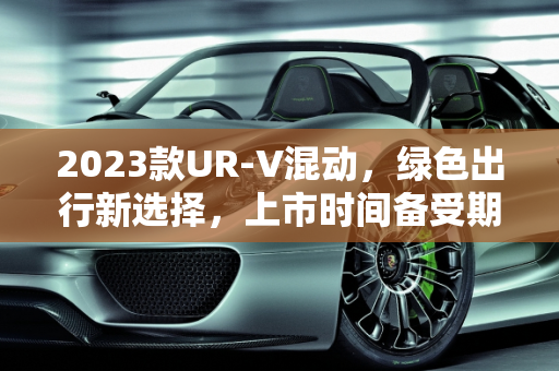2023款UR-V混动，绿色出行新选择，上市时间备受期待,2023款urv混动上市时间