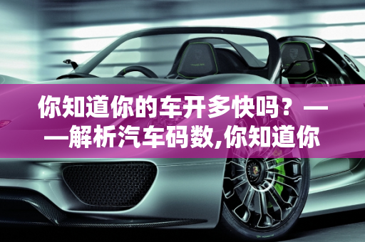 你知道你的车开多快吗？——解析汽车码数,你知道你的车开多快吗？——解析汽车码数