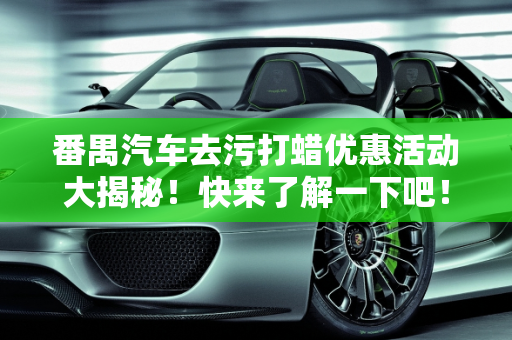 番禺汽车去污打蜡优惠活动大揭秘！快来了解一下吧！,番禺汽车去污打蜡优惠活动大揭秘！快来了解一下吧！