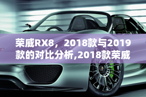 荣威RX8，2018款与2019款的对比分析,2018款荣威rx8和2019款，2019荣威新款车型