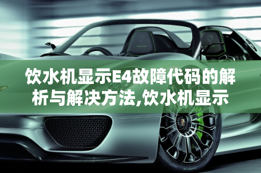 饮水机显示E4故障代码的解析与解决方法,饮水机显示e4什么意思
