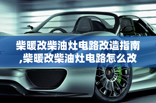 柴暖改柴油灶电路改造指南,柴暖改柴油灶电路怎么改