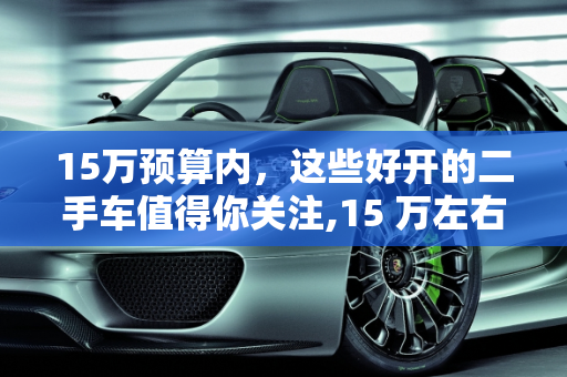 15万预算内，这些好开的二手车值得你关注,15 万左右好开的二手车推荐