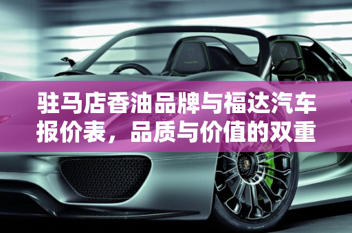 驻马店香油品牌与福达汽车报价表，品质与价值的双重选择,驻马店十大香油品牌，驻马店福达汽车报价表