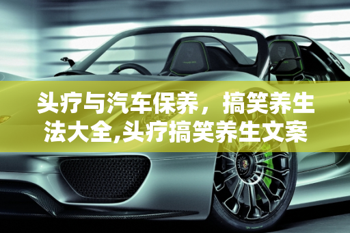 头疗与汽车保养，搞笑养生法大全,头疗搞笑养生文案,汽车保养搞笑说法大全