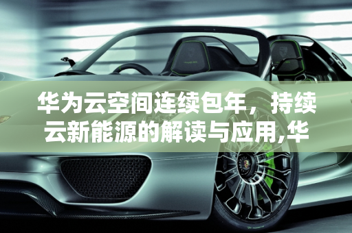 华为云空间连续包年，持续云新能源的解读与应用,华为云空间连续包年什么意思，持续云新能源