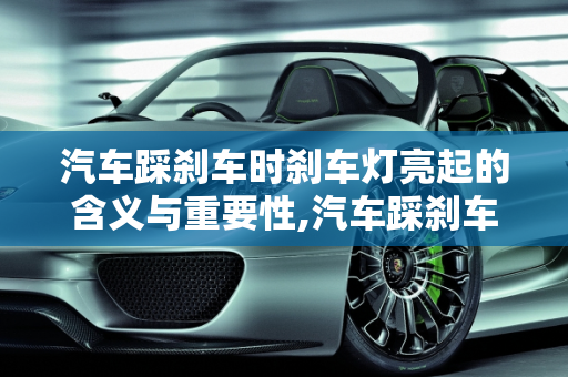 汽车踩刹车时刹车灯亮起的含义与重要性,汽车踩刹车刹车灯亮是什么意思