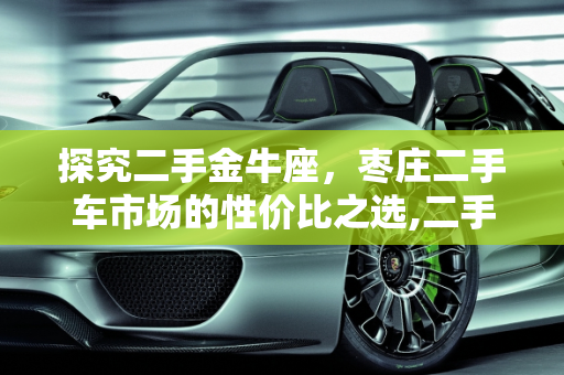 探究二手金牛座，枣庄二手车市场的性价比之选,二手金牛座值得入手吗,枣庄二手车 金牛座报价