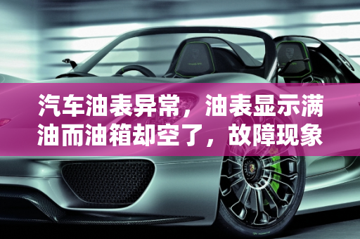 汽车油表异常，油表显示满油而油箱却空了，故障现象及原因解析,车没有油了油表还是指示满的是怎么回事,汽车油表有哪些故障现象