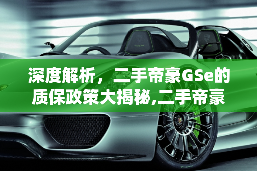 深度解析，二手帝豪GSe的质保政策大揭秘,二手帝豪 GSe 质保政策大揭秘！