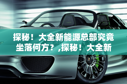 探秘！大全新能源总部究竟坐落何方？,探秘！大全新能源总部究竟坐落何方？