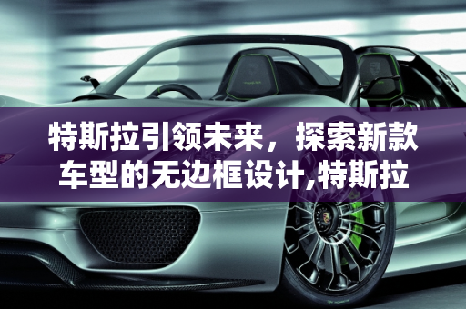 特斯拉引领未来，探索新款车型的无边框设计,特斯拉无边框是哪款车,新款车型无边框