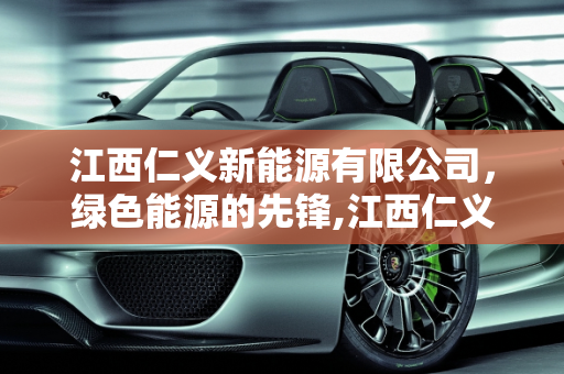 江西仁义新能源有限公司，绿色能源的先锋,江西仁义新能源有限公司是做什么