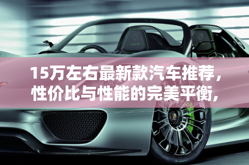15万左右最新款汽车推荐，性价比与性能的完美平衡,15 万左右最新款汽车推荐