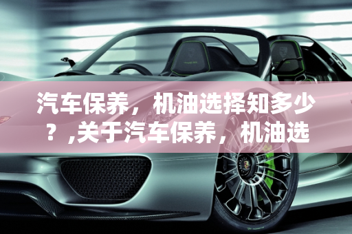 汽车保养，机油选择知多少？,关于汽车保养，机油选择知多少？