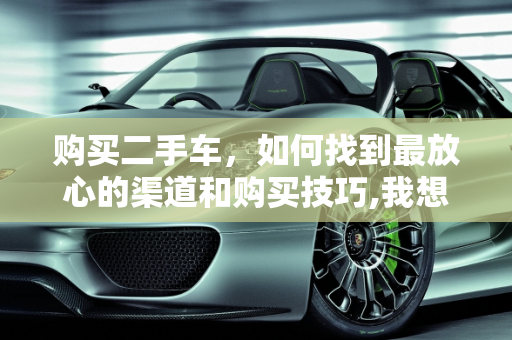 购买二手车，如何找到最放心的渠道和购买技巧,我想买一个二手车，到哪里最放心，怎么买到放心二手车