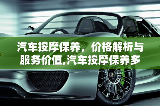 汽车按摩保养，价格解析与服务价值,汽车按摩保养多少钱
