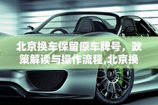 北京换车保留原车牌号，政策解读与操作流程,北京换车可以保留原车牌号吗?