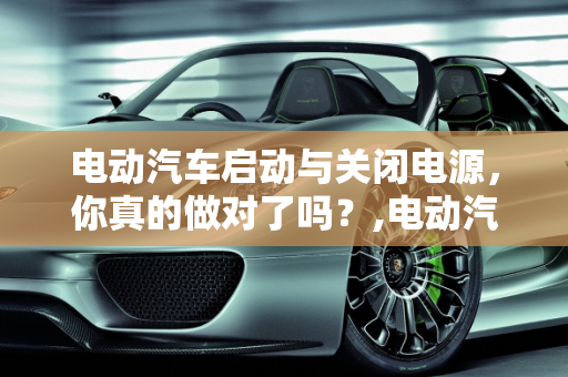 电动汽车启动与关闭电源，你真的做对了吗？,电动汽车启动与关闭电源，你真的做对了吗？