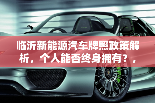 临沂新能源汽车牌照政策解析，个人能否终身拥有？,临沂新能源汽车牌照个人可以终身拥有吗，临沂新能源汽车