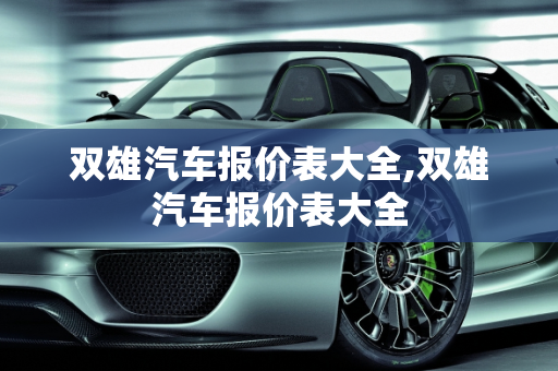 双雄汽车报价表大全,双雄汽车报价表大全
