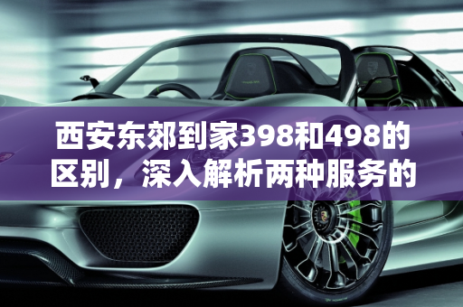 西安东郊到家398和498的区别，深入解析两种服务的差异,西安东郊到家398和498的区别