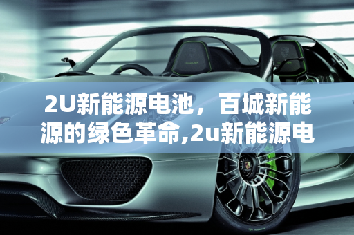 2U新能源电池，百城新能源的绿色革命,2u新能源电池是真的吗，百城新能源