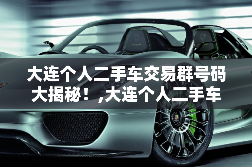 大连个人二手车交易群号码大揭秘！,大连个人二手车交易群号码大揭秘！