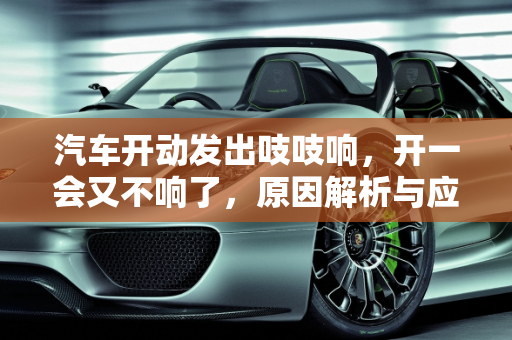汽车开动发出吱吱响，开一会又不响了，原因解析与应对策略,汽车开动发出吱吱响开一会又不响了