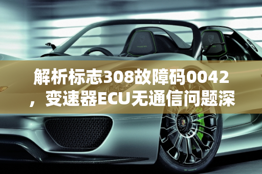 解析标志308故障码0042，变速器ECU无通信问题深度解析,标志308故障码0042与变速器ECU无通信是什么问题