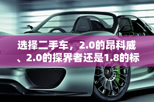 选择二手车，2.0的昂科威、2.0的探界者还是1.8的标志4008？,想收个二手车在2.0的昂科威2.0的探界者和1.8的标志4008中纠结，选哪个