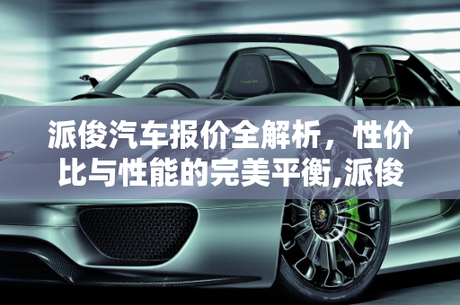 派俊汽车报价全解析，性价比与性能的完美平衡,派俊汽车报价