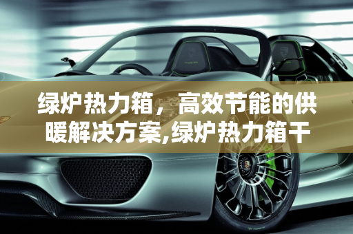 绿炉热力箱，高效节能的供暖解决方案,绿炉热力箱干什么用