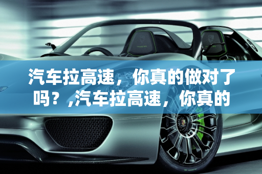 汽车拉高速，你真的做对了吗？,汽车拉高速，你真的做对了吗？