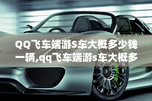 QQ飞车端游S车大概多少钱一辆,qq飞车端游s车大概多少钱一辆
