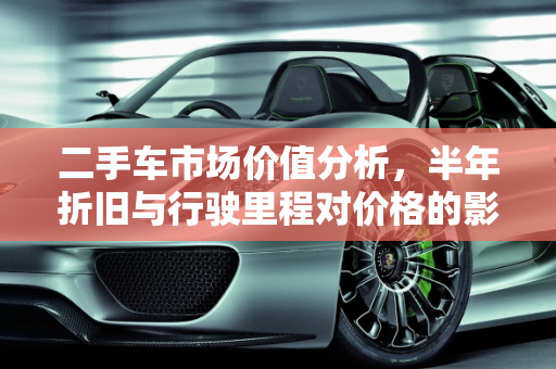 二手车市场价值分析，半年折旧与行驶里程对价格的影响,十几万的二手车开半年贬值多少,一千多公里二手车亏多少