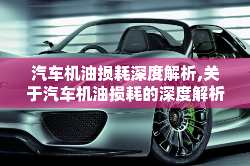 汽车机油损耗深度解析,关于汽车机油损耗的深度解析